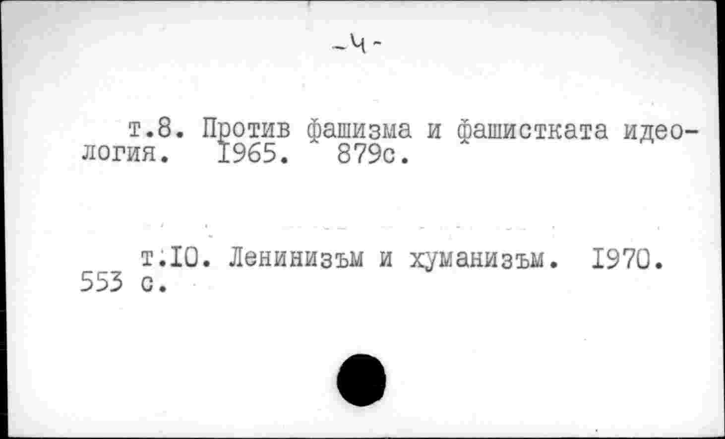 ﻿т.8. Против фашизма и фашистката идеология. 1965.	879с.
т.10. Ленинизъм и хуманизъм. 1970. 553 с.